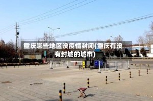 重庆哪些地区没疫情封闭(重庆有没有封城的城市)