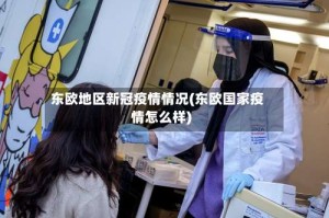 东欧地区新冠疫情情况(东欧国家疫情怎么样)