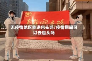 无疫情地区能进包头吗/疫情期间可以去包头吗