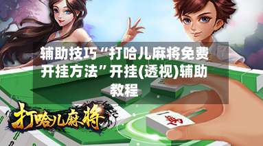 辅助技巧“打哈儿麻将免费开挂方法”开挂(透视)辅助教程-第2张图片