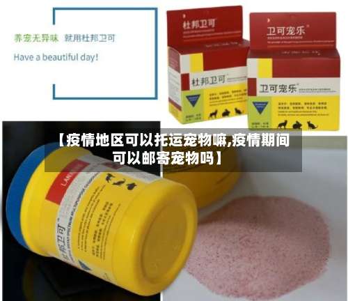 【疫情地区可以托运宠物嘛,疫情期间可以邮寄宠物吗】-第1张图片