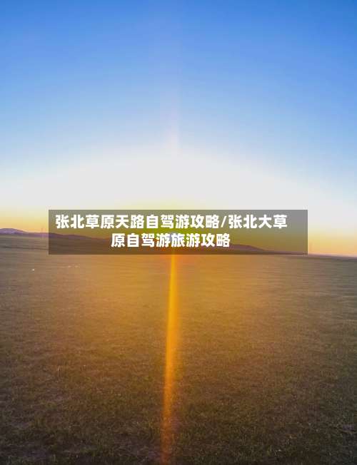 张北草原天路自驾游攻略/张北大草原自驾游旅游攻略-第2张图片