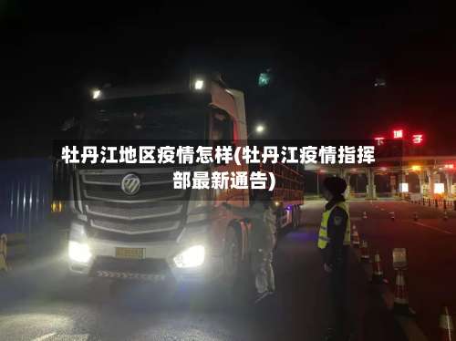 牡丹江地区疫情怎样(牡丹江疫情指挥部最新通告)-第3张图片