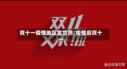 双十一疫情地区发货吗/疫情后双十一-第1张图片