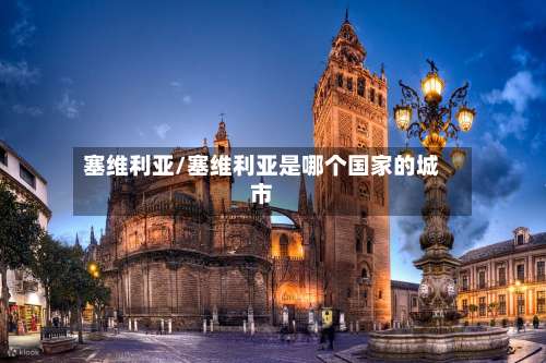 塞维利亚/塞维利亚是哪个国家的城市-第1张图片