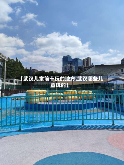 【武汉儿童前十玩的地方,武汉哪些儿童玩的】-第1张图片