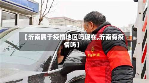 【沂南属于疫情地区吗现在,沂南有疫情吗】-第3张图片