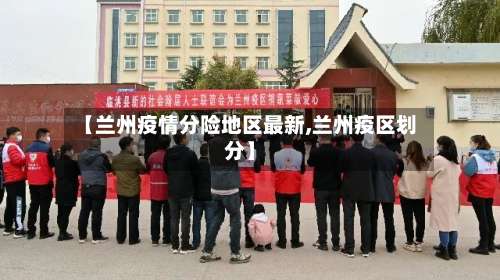 【兰州疫情分险地区最新,兰州疫区划分】-第1张图片