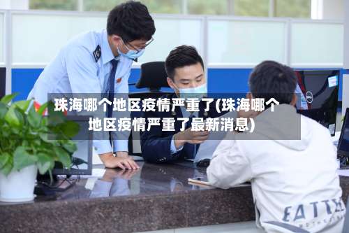 珠海哪个地区疫情严重了(珠海哪个地区疫情严重了最新消息)-第2张图片