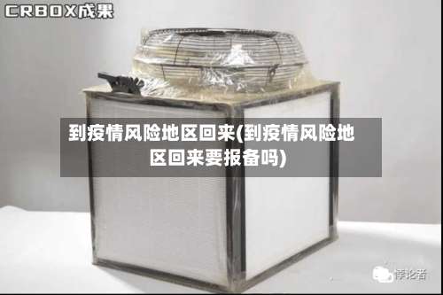 到疫情风险地区回来(到疫情风险地区回来要报备吗)-第2张图片