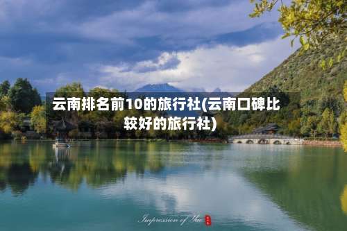 云南排名前10的旅行社(云南口碑比较好的旅行社)-第3张图片