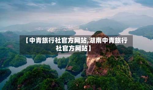 【中青旅行社官方网站,湖南中青旅行社官方网站】-第2张图片