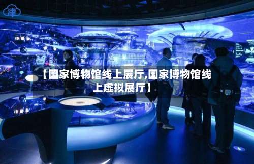 【国家博物馆线上展厅,国家博物馆线上虚拟展厅】-第1张图片