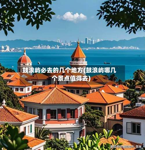 鼓浪屿必去的几个地方(鼓浪屿哪几个景点值得去)-第2张图片