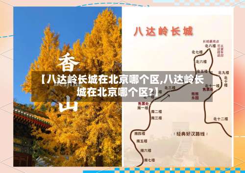 【八达岭长城在北京哪个区,八达岭长城在北京哪个区?】-第3张图片