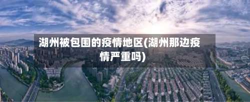 湖州被包围的疫情地区(湖州那边疫情严重吗)-第3张图片