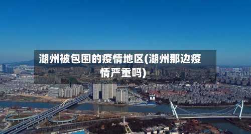 湖州被包围的疫情地区(湖州那边疫情严重吗)-第2张图片