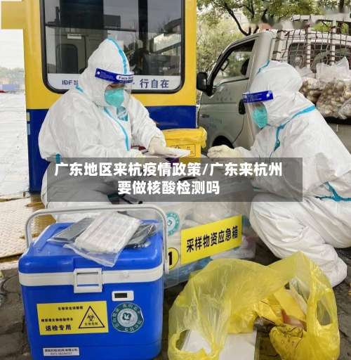 广东地区来杭疫情政策/广东来杭州要做核酸检测吗-第3张图片