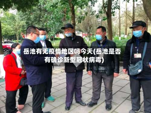 岳池有无疫情地区吗今天(岳池是否有确诊新型冠状病毒)-第1张图片