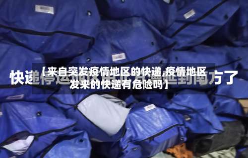 【来自突发疫情地区的快递,疫情地区发来的快递有危险吗】-第1张图片