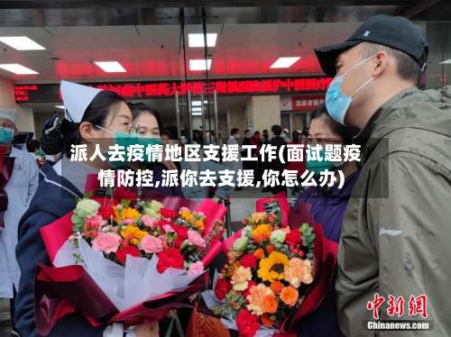 派人去疫情地区支援工作(面试题疫情防控,派你去支援,你怎么办)-第2张图片