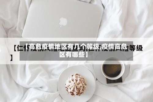 【高危疫情地区有几个等级,疫情高危区有哪些】-第3张图片