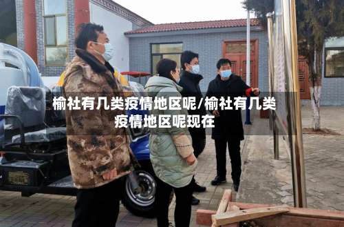 榆社有几类疫情地区呢/榆社有几类疫情地区呢现在-第1张图片