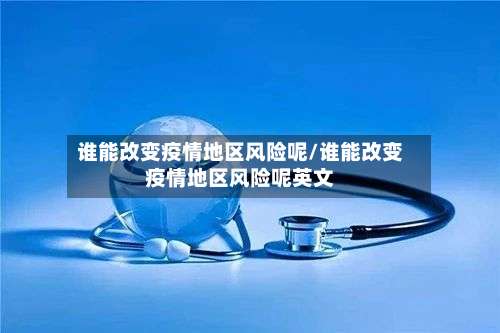 谁能改变疫情地区风险呢/谁能改变疫情地区风险呢英文-第2张图片