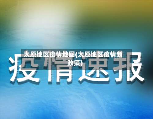 太原地区疫情地图(太原地区疫情新政策)-第3张图片
