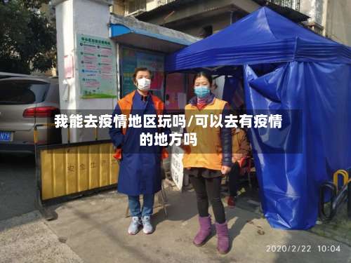 我能去疫情地区玩吗/可以去有疫情的地方吗-第1张图片