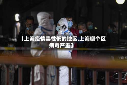 【上海疫情毒性低的地区,上海哪个区病毒严重】-第3张图片