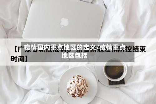 疫情国内重点地区的定义/疫情重点地区包括-第3张图片