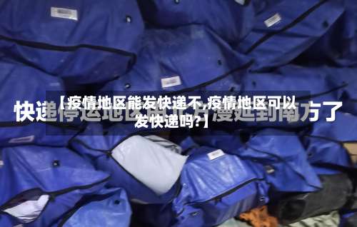 【疫情地区能发快递不,疫情地区可以发快递吗?】-第3张图片