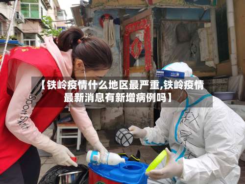 【铁岭疫情什么地区最严重,铁岭疫情最新消息有新增病例吗】-第1张图片