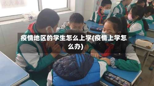 疫情地区的学生怎么上学(疫情上学怎么办)-第1张图片