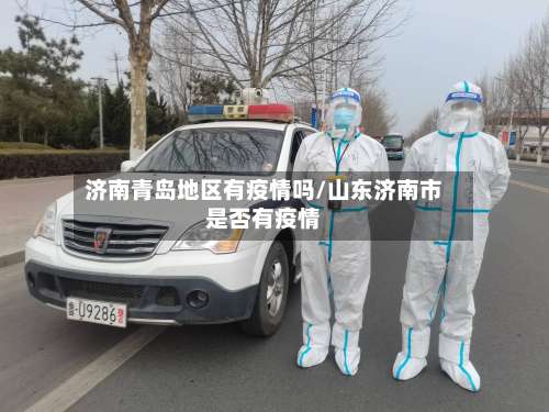 济南青岛地区有疫情吗/山东济南市是否有疫情-第3张图片