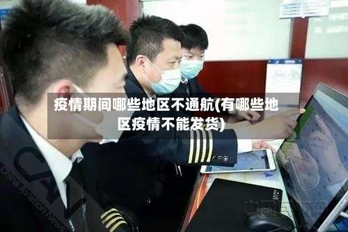 疫情期间哪些地区不通航(有哪些地区疫情不能发货)-第1张图片
