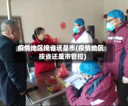 疫情地区按省还是市(疫情地区按省还是市管控)-第3张图片