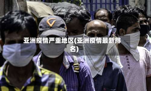 亚洲疫情严重地区(亚洲疫情最新排名)-第1张图片