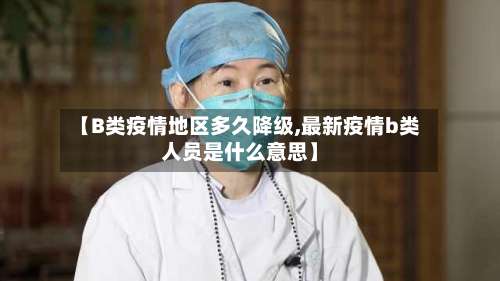 【B类疫情地区多久降级,最新疫情b类人员是什么意思】-第2张图片
