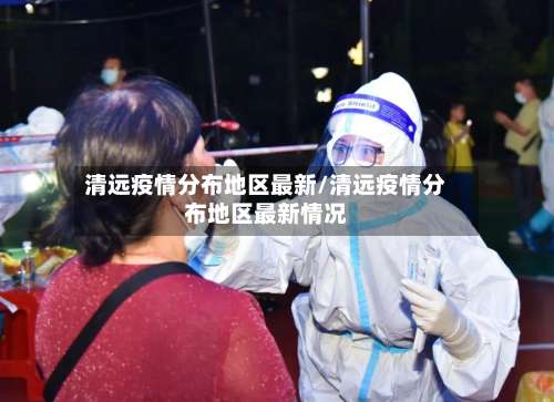 清远疫情分布地区最新/清远疫情分布地区最新情况-第1张图片