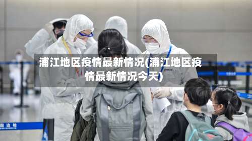 浦江地区疫情最新情况(浦江地区疫情最新情况今天)-第2张图片