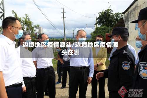 边境地区疫情源头/边境地区疫情源头在哪-第1张图片