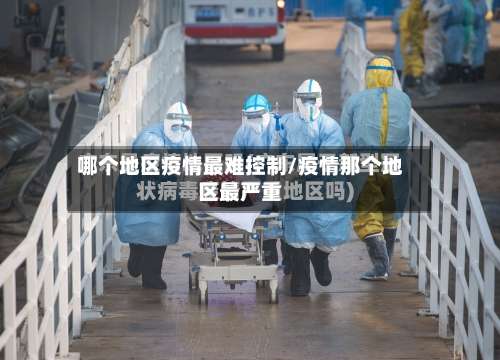哪个地区疫情最难控制/疫情那个地区最严重-第1张图片