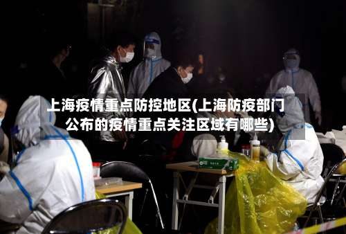 上海疫情重点防控地区(上海防疫部门公布的疫情重点关注区域有哪些)-第3张图片