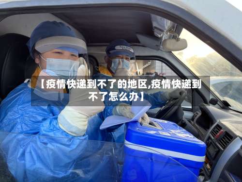 【疫情快递到不了的地区,疫情快递到不了怎么办】-第3张图片