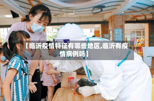 【临沂疫情特征有哪些地区,临沂有疫情病例吗】-第2张图片