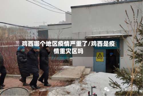 鸡西哪个地区疫情严重了/鸡西是疫情重灾区吗-第3张图片