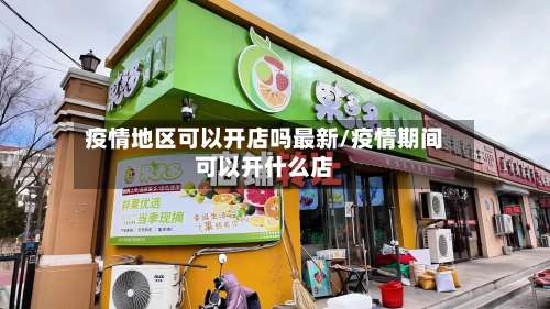 疫情地区可以开店吗最新/疫情期间可以开什么店-第2张图片