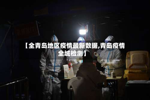 【全青岛地区疫情最新数据,青岛疫情全城检测】-第2张图片